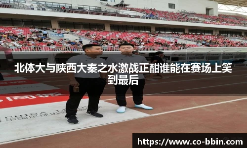 北体大与陕西大秦之水激战正酣谁能在赛场上笑到最后